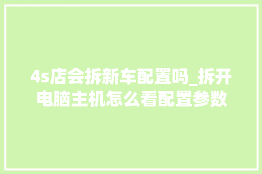 4s店会拆新车配置吗_拆开电脑主机怎么看配置参数