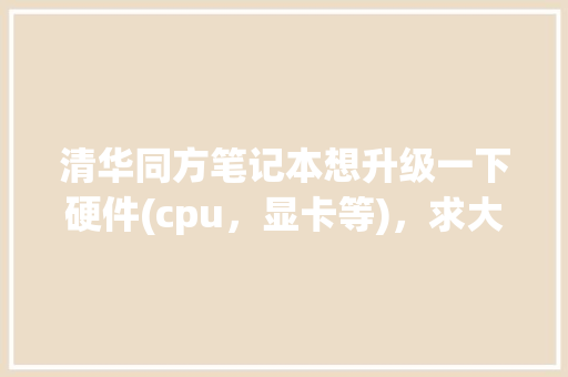 清华同方笔记本想升级一下硬件(cpu，显卡等)，求大神帮忙看看_清华同方电脑怎么看配置参数