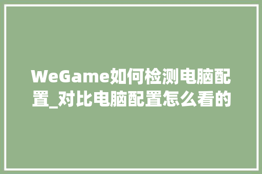 WeGame如何检测电脑配置_对比电脑配置怎么看的