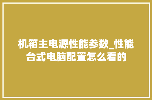 机箱主电源性能参数_性能台式电脑配置怎么看的