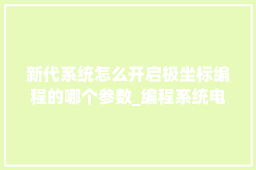 新代系统怎么开启极坐标编程的哪个参数_编程系统电脑配置怎么看的 电脑配置