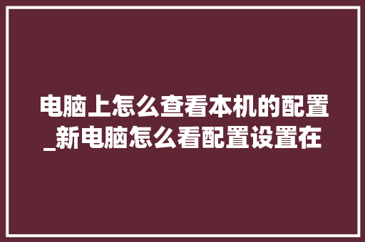 电脑上怎么查看本机的配置_新电脑怎么看配置设置在哪