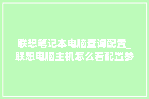 联想笔记本电脑查询配置_联想电脑主机怎么看配置参数 联想笔记本电脑查询配置_联想电脑主机怎么看配置参数