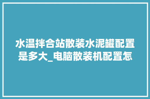 水温拌合站散装水泥罐配置是多大_电脑散装机配置怎么看的