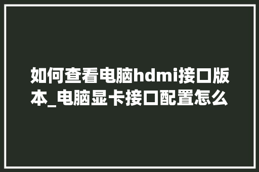如何查看电脑hdmi接口版本_电脑显卡接口配置怎么看型号