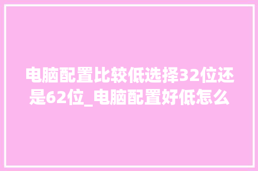 电脑配置比较低选择32位还是62位_电脑配置好低怎么看型号