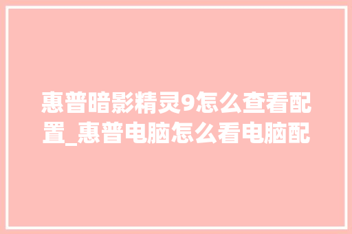 惠普暗影精灵9怎么查看配置_惠普电脑怎么看电脑配置和型号