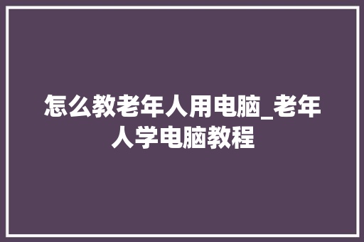 怎么教老年人用电脑_老年人学电脑教程