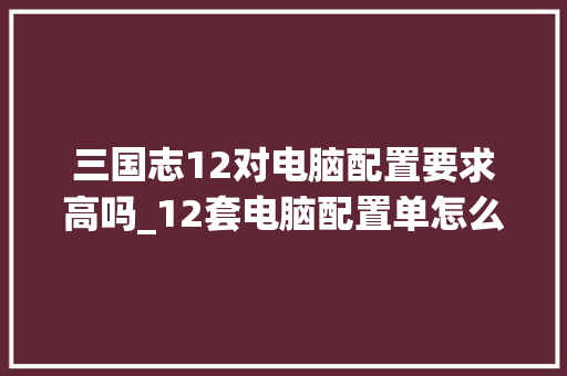 三国志12对电脑配置要求高吗_12套电脑配置单怎么看的