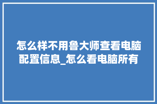 怎么样不用鲁大师查看电脑配置信息_怎么看电脑所有配置信息