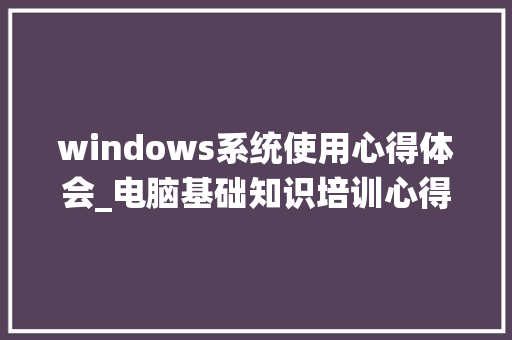 windows系统使用心得体会_电脑基础知识培训心得体会