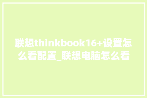 联想thinkbook16+设置怎么看配置_联想电脑怎么看配置型号和型号