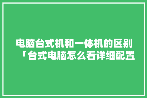 电脑台式机和一体机的区别「台式电脑怎么看详细配置参数」