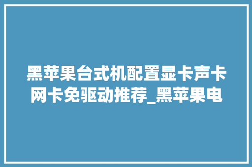 黑苹果台式机配置显卡声卡网卡免驱动推荐_黑苹果电脑配置表怎么看型号