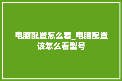 电脑配置怎么看_电脑配置该怎么看型号 网络技术