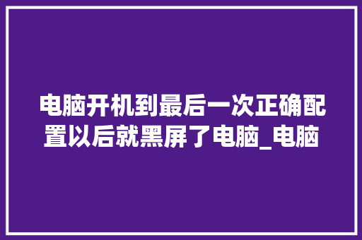 电脑开机到最后一次正确配置以后就黑屏了电脑_电脑黑屏原因怎么看配置参数 电脑开机到最后一次正确配置以后就黑屏了电脑_电脑黑屏原因怎么看配置参数