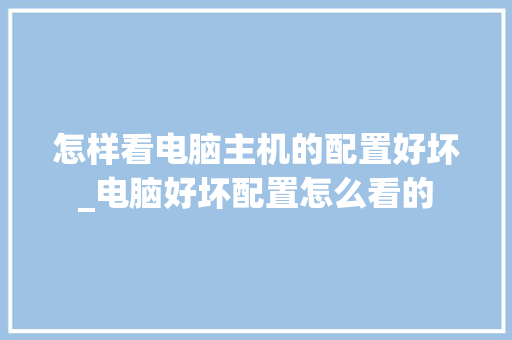 怎样看电脑主机的配置好坏_电脑好坏配置怎么看的