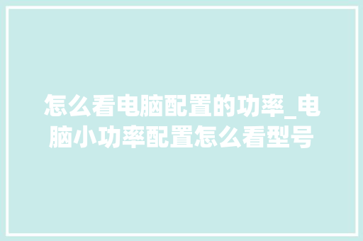怎么看电脑配置的功率_电脑小功率配置怎么看型号