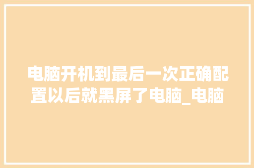 电脑开机到最后一次正确配置以后就黑屏了电脑_电脑黑屏怎么看配置参数