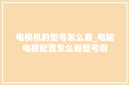 电视机的型号怎么看_电脑电视配置怎么看型号啊