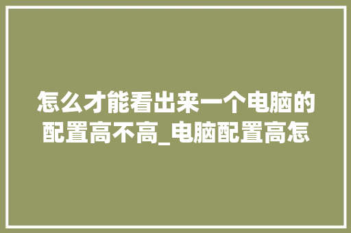 怎么才能看出来一个电脑的配置高不高_电脑配置高怎么看型号