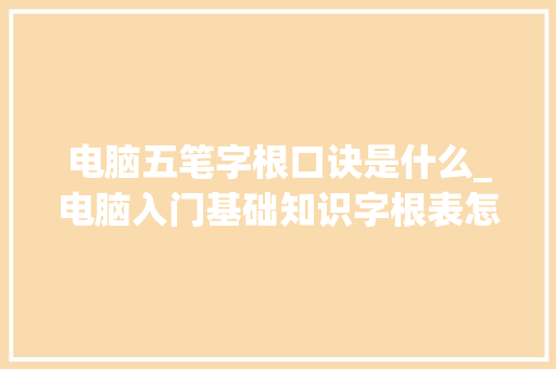 电脑五笔字根口诀是什么_电脑入门基础知识字根表怎么做