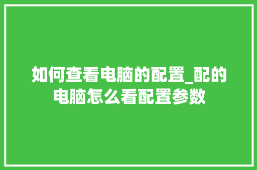 如何查看电脑的配置_配的电脑怎么看配置参数