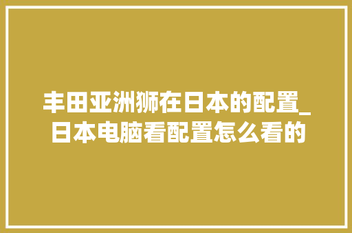 丰田亚洲狮在日本的配置_日本电脑看配置怎么看的