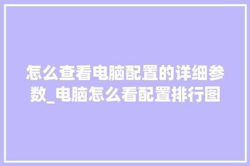 怎么查看电脑配置的详细参数_电脑怎么看配置排行图片软件