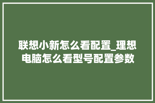 联想小新怎么看配置_理想电脑怎么看型号配置参数
