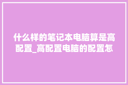 什么样的笔记本电脑算是高配置_高配置电脑的配置怎么看的