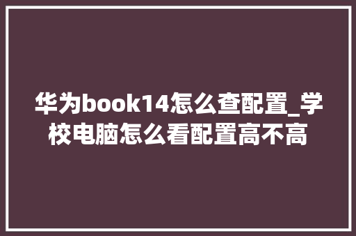 华为book14怎么查配置_学校电脑怎么看配置高不高 华为book14怎么查配置_学校电脑怎么看配置高不高