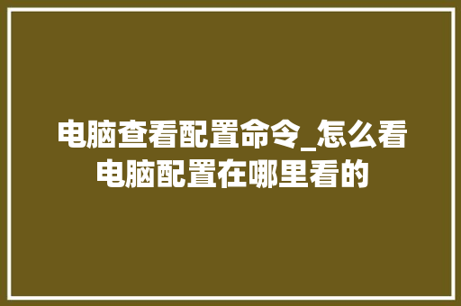 电脑查看配置命令_怎么看电脑配置在哪里看的