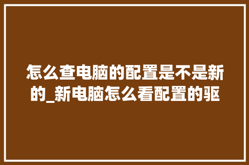 怎么查电脑的配置是不是新的_新电脑怎么看配置的驱动