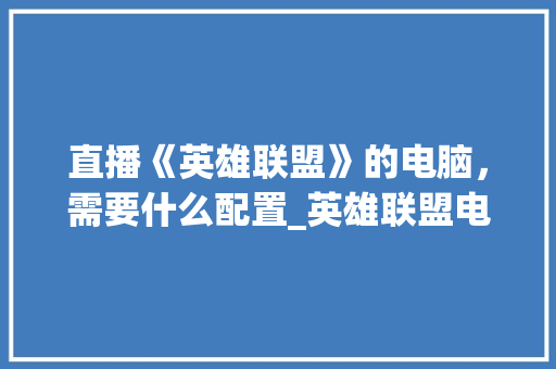 直播《英雄联盟》的电脑，需要什么配置_英雄联盟电脑配置怎么看