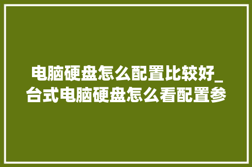 电脑硬盘怎么配置比较好_台式电脑硬盘怎么看配置参数
