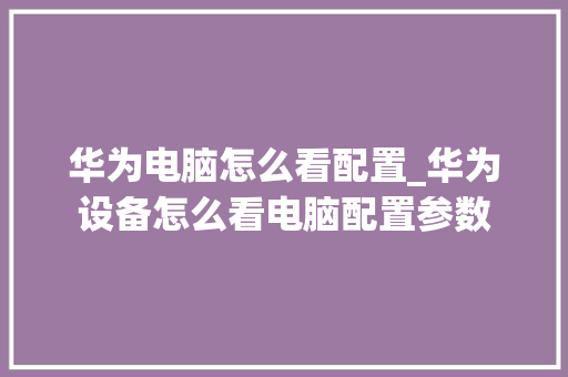 华为电脑怎么看配置_华为设备怎么看电脑配置参数