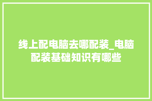 线上配电脑去哪配装_电脑配装基础知识有哪些