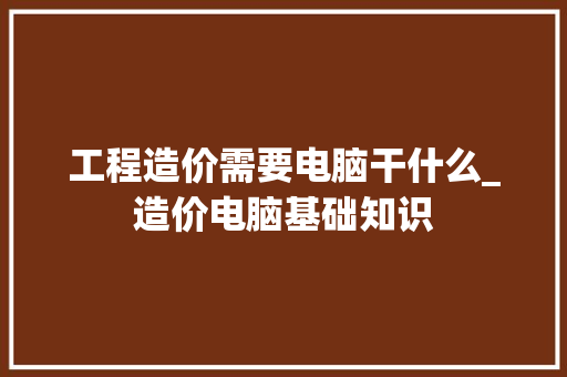 工程造价需要电脑干什么_造价电脑基础知识