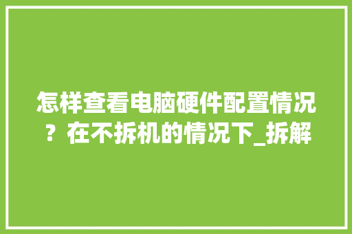 怎样查看电脑硬件配置情况？在不拆机的情况下_拆解电脑怎么看配置参数