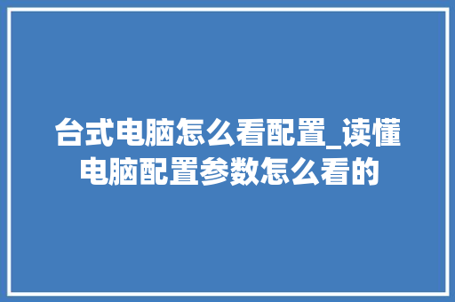 台式电脑怎么看配置_读懂电脑配置参数怎么看的