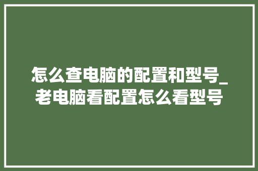 怎么查电脑的配置和型号_老电脑看配置怎么看型号