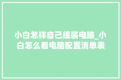 小白怎样自己组装电脑_小白怎么看电脑配置清单表