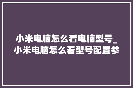 小米电脑怎么看电脑型号_小米电脑怎么看型号配置参数
