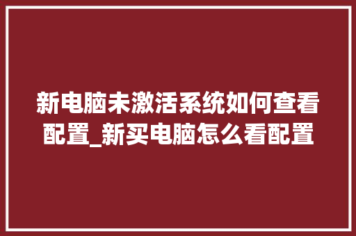 新电脑未激活系统如何查看配置_新买电脑怎么看配置参数