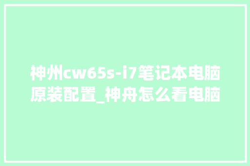 神州cw65s-i7笔记本电脑原装配置_神舟怎么看电脑配置参数 电脑配置