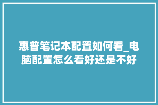 惠普笔记本配置如何看_电脑配置怎么看好还是不好