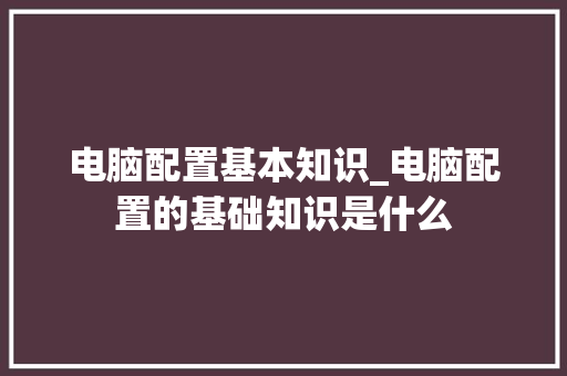 电脑配置基本知识_电脑配置的基础知识是什么