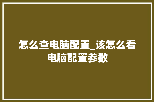 怎么查电脑配置_该怎么看电脑配置参数