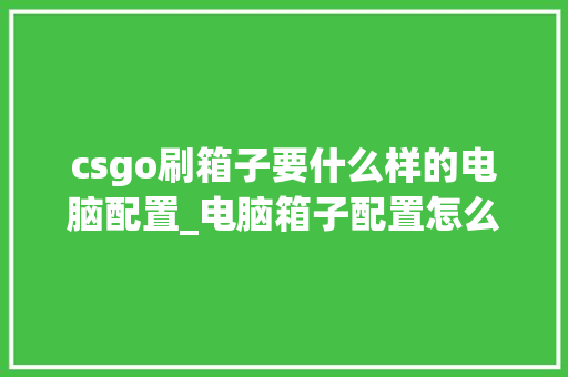csgo刷箱子要什么样的电脑配置_电脑箱子配置怎么看的